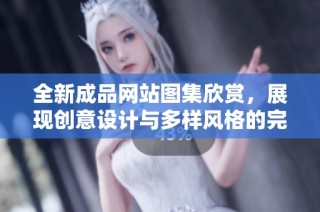 全新成品网站图集欣赏，展现创意设计与多样风格的完美结合