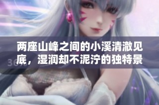 两座山峰之间的小溪清澈见底，湿润却不泥泞的独特景色揭秘