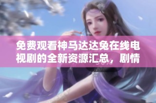 免费观看神马达达兔在线电视剧的全新资源汇总，剧情尽在其中