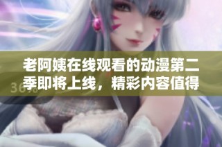 老阿姨在线观看的动漫第二季即将上线，精彩内容值得期待