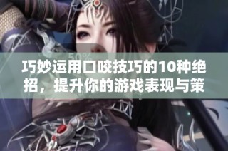 巧妙运用口咬技巧的10种绝招，提升你的游戏表现与策略