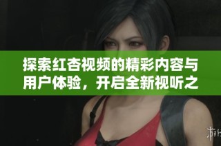 探索红杏视频的精彩内容与用户体验，开启全新视听之旅