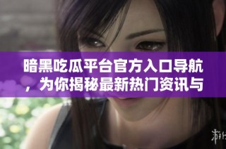 暗黑吃瓜平台官方入口导航，为你揭秘最新热门资讯与娱乐动态