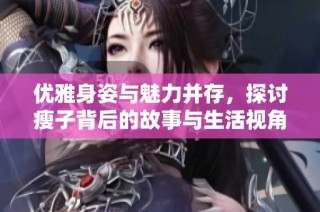 优雅身姿与魅力并存，探讨瘦子背后的故事与生活视角