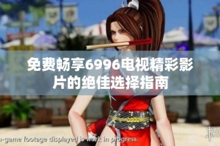 免费畅享6996电视精彩影片的绝佳选择指南