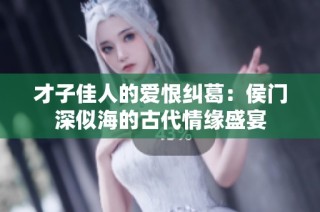 才子佳人的爱恨纠葛：侯门深似海的古代情缘盛宴