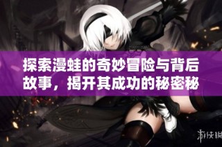 探索漫蛙的奇妙冒险与背后故事，揭开其成功的秘密秘笈