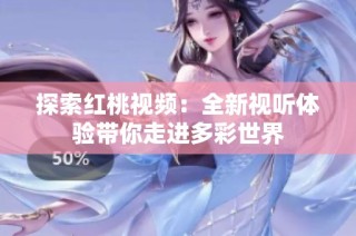 探索红桃视频：全新视听体验带你走进多彩世界