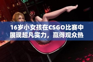 16岁小女孩在CSGO比赛中展现超凡实力，赢得观众热烈喝彩