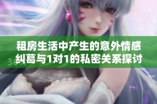 租房生活中产生的意外情感纠葛与1对1的私密关系探讨
