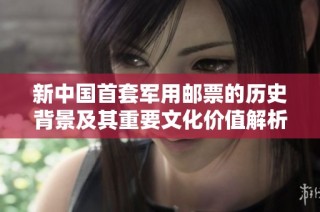 新中国首套军用邮票的历史背景及其重要文化价值解析
