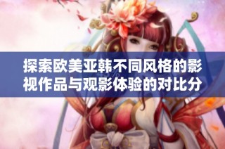探索欧美亚韩不同风格的影视作品与观影体验的对比分析