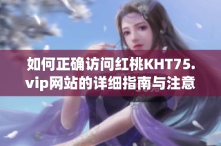 如何正确访问红桃KHT75.vip网站的详细指南与注意事项