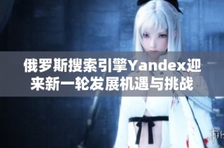 俄罗斯搜索引擎Yandex迎来新一轮发展机遇与挑战
