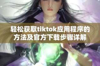 轻松获取tiktok应用程序的方法及官方下载步骤详解