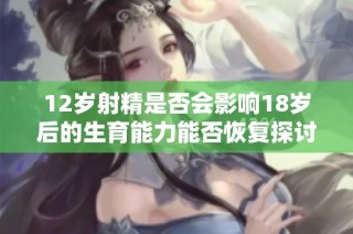 12岁射精是否会影响18岁后的生育能力能否恢复探讨