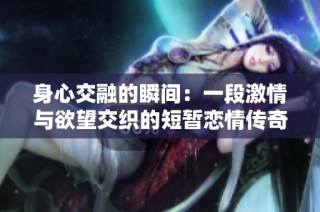 身心交融的瞬间：一段激情与欲望交织的短暂恋情传奇