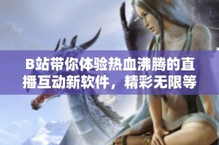 B站带你体验热血沸腾的直播互动新软件，精彩无限等你来挑战