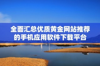 全面汇总优质黄金网站推荐的手机应用软件下载平台