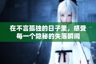 在不言孤独的日子里，感受每一个隐秘的失落瞬间