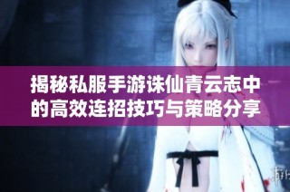 揭秘私服手游诛仙青云志中的高效连招技巧与策略分享