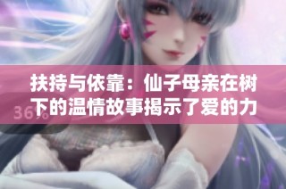 扶持与依靠：仙子母亲在树下的温情故事揭示了爱的力量