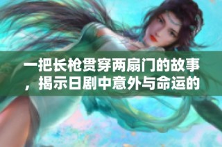 一把长枪贯穿两扇门的故事，揭示日剧中意外与命运的交织