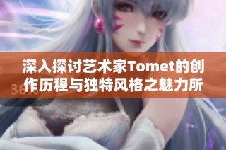 深入探讨艺术家Tomet的创作历程与独特风格之魅力所在