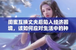 闺蜜互换丈夫后陷入经济困境，该如何应对生活中的种种挑战