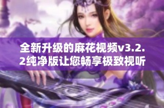 全新升级的麻花视频v3.2.2纯净版让您畅享极致视听盛宴