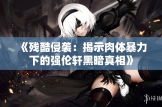 《残酷侵袭：揭示肉体暴力下的强伦轩黑暗真相》