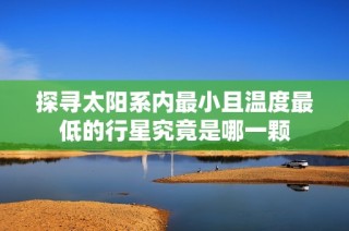 探寻太阳系内最小且温度最低的行星究竟是哪一颗
