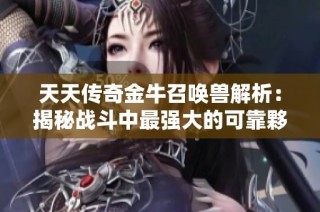天天传奇金牛召唤兽解析：揭秘战斗中最强大的可靠夥伴