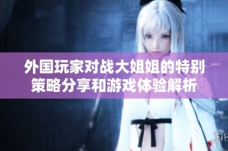 外国玩家对战大姐姐的特别策略分享和游戏体验解析