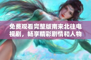 免费观看完整版南来北往电视剧，畅享精彩剧情和人物发展