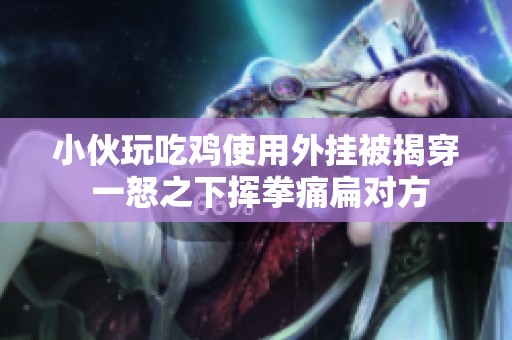 小伙玩吃鸡使用外挂被揭穿 一怒之下挥拳痛扁对方