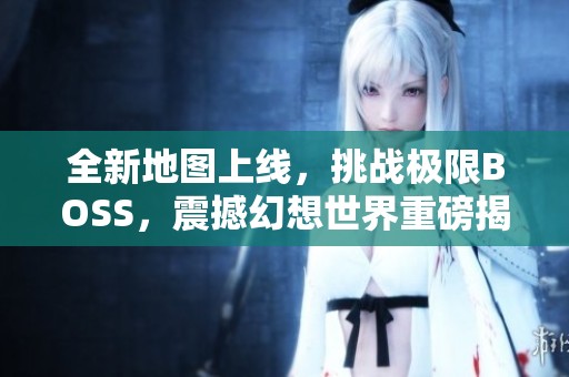 全新地图上线，挑战极限BOSS，震撼幻想世界重磅揭晓