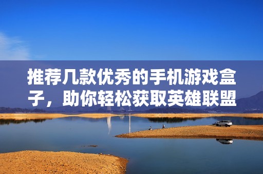 推荐几款优秀的手机游戏盒子，助你轻松获取英雄联盟手游资源