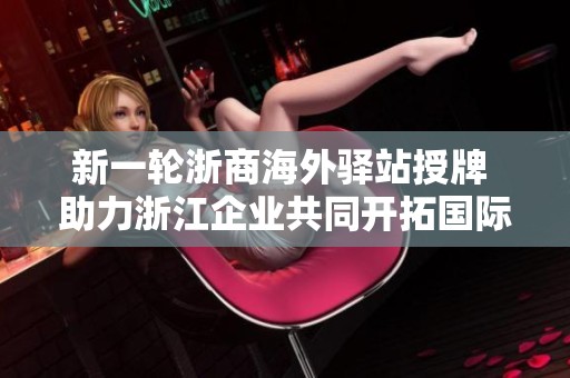 新一轮浙商海外驿站授牌 助力浙江企业共同开拓国际市场