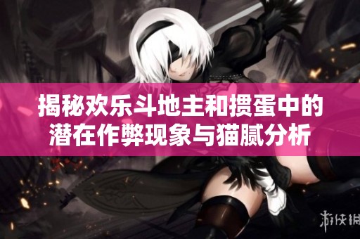 揭秘欢乐斗地主和掼蛋中的潜在作弊现象与猫腻分析