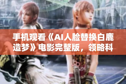 手机观看《AI人脸替换白鹿造梦》电影完整版，领略科技与梦幻的结合