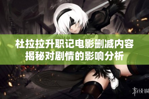 杜拉拉升职记电影删减内容揭秘对剧情的影响分析
