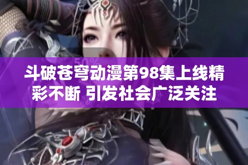 斗破苍穹动漫第98集上线精彩不断 引发社会广泛关注与讨论