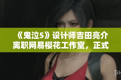 《鬼泣5》设计师吉田亮介离职网易樱花工作室，正式加盟SE公司