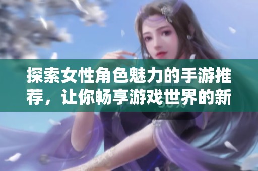 探索女性角色魅力的手游推荐，让你畅享游戏世界的新体验