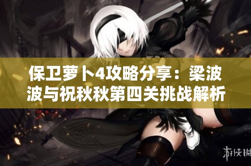 保卫萝卜4攻略分享：梁波波与祝秋秋第四关挑战解析与通关技巧