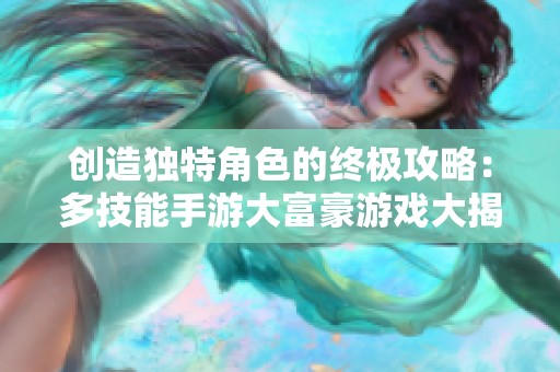 创造独特角色的终极攻略：多技能手游大富豪游戏大揭秘