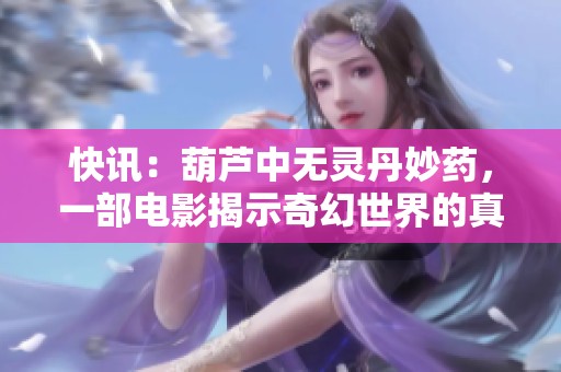 快讯：葫芦中无灵丹妙药，一部电影揭示奇幻世界的真相与冒险