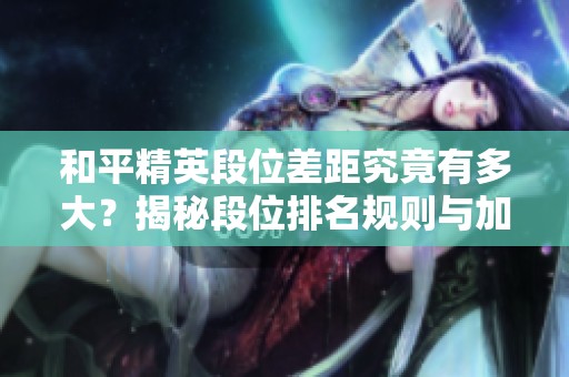 和平精英段位差距究竟有多大？揭秘段位排名规则与加分机制