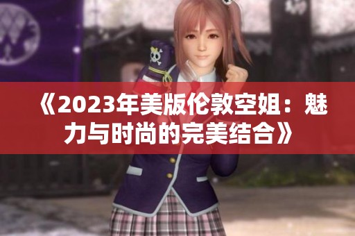 《2023年美版伦敦空姐：魅力与时尚的完美结合》